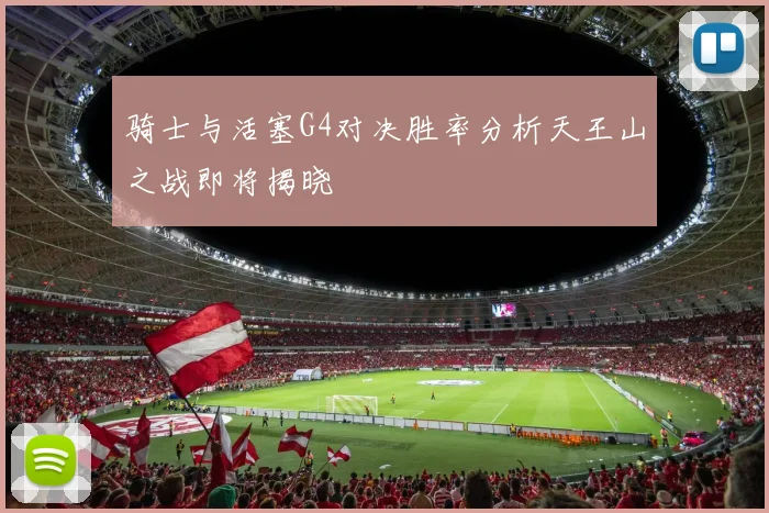 骑士与活塞G4对决胜率分析天王山之战即将揭晓