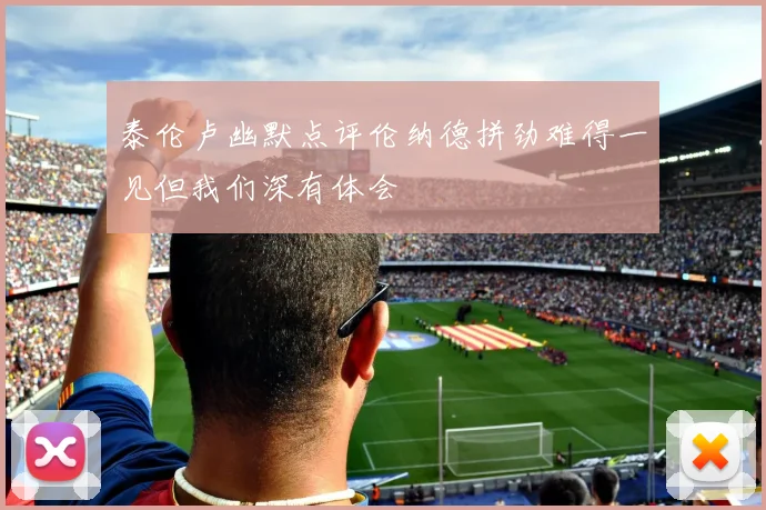 泰伦卢幽默点评伦纳德拼劲难得一见但我们深有体会