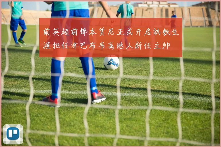 前英超前锋本贾尼正式开启执教生涯担任津巴布韦高地人新任主帅