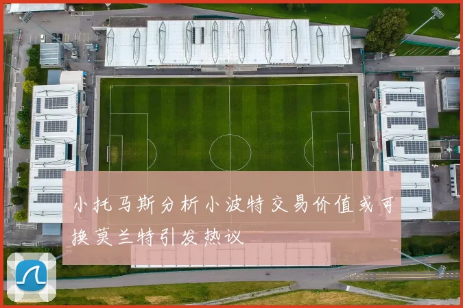 小托马斯分析小波特交易价值或可换莫兰特引发热议