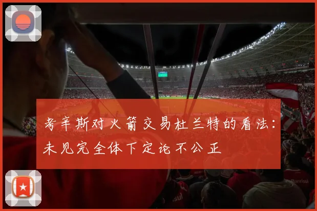 考辛斯对火箭交易杜兰特的看法：未见完全体下定论不公正