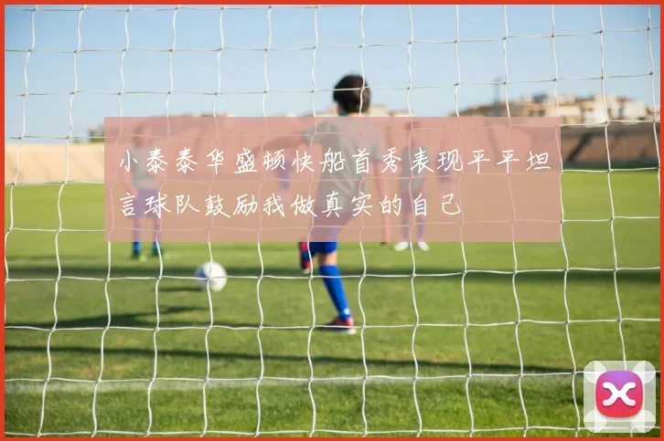 小泰泰华盛顿快船首秀表现平平坦言球队鼓励我做真实的自己