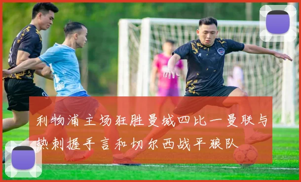 利物浦主场狂胜曼城四比一曼联与热刺握手言和切尔西战平狼队