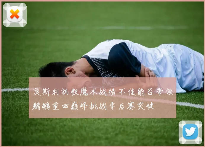 莫斯利执教魔术战绩不佳能否带领鹈鹕重回巅峰挑战季后赛突破