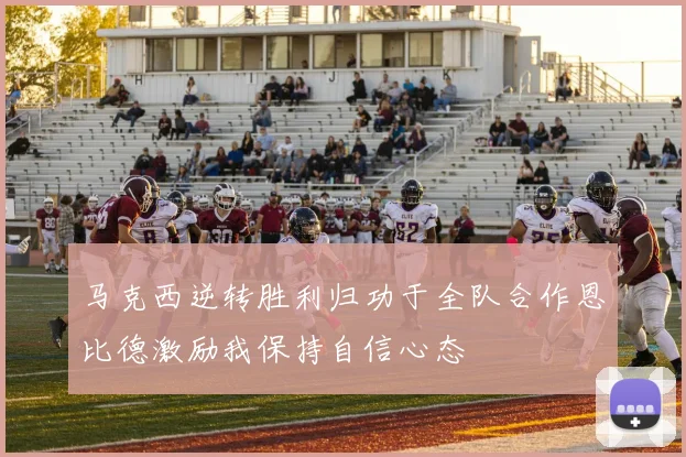 马克西逆转胜利归功于全队合作恩比德激励我保持自信心态