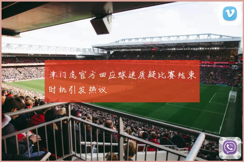 津门虎官方回应球迷质疑比赛结束时机引发热议
