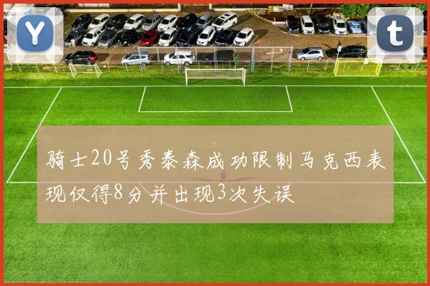 骑士20号秀泰森成功限制马克西表现仅得8分并出现3次失误