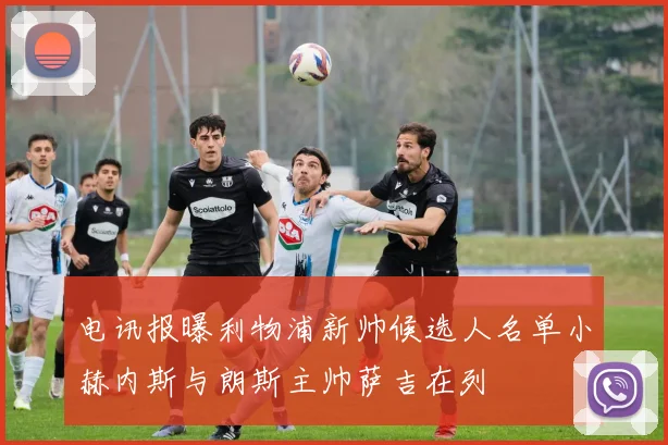 电讯报曝利物浦新帅候选人名单小赫内斯与朗斯主帅萨吉在列