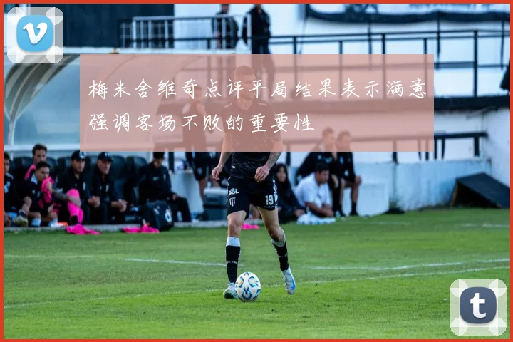 梅米舍维奇点评平局结果表示满意强调客场不败的重要性
